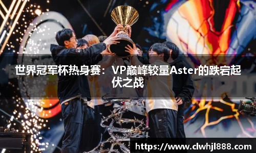 世界冠军杯热身赛：VP巅峰较量Aster的跌宕起伏之战